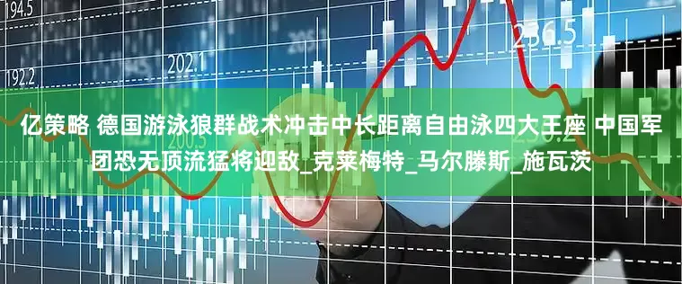 亿策略 德国游泳狼群战术冲击中长距离自由泳四大王座 中国军团恐无顶流猛将迎敌_克莱梅特_马尔滕斯_施瓦茨