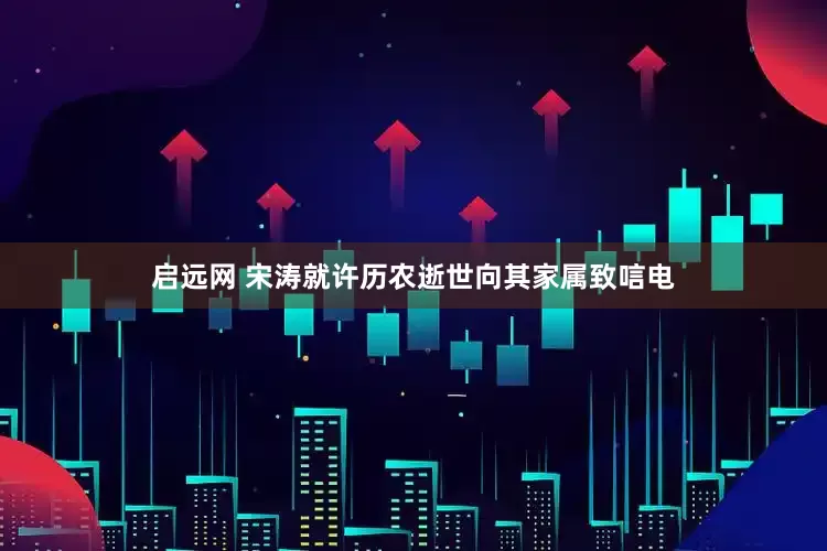 启远网 宋涛就许历农逝世向其家属致唁电