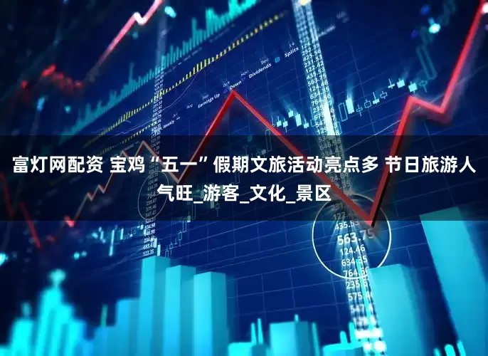 富灯网配资 宝鸡“五一”假期文旅活动亮点多 节日旅游人气旺_游客_文化_景区