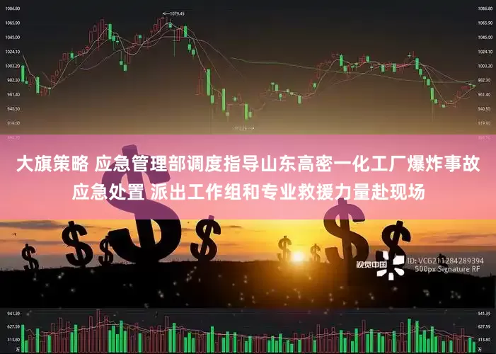 大旗策略 应急管理部调度指导山东高密一化工厂爆炸事故应急处置 派出工作组和专业救援力量赴现场