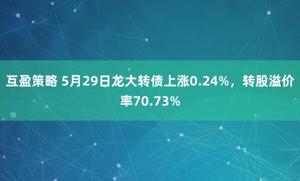 互盈策略 5月29日龙大转债上涨0.24%，转股溢价率70.73%