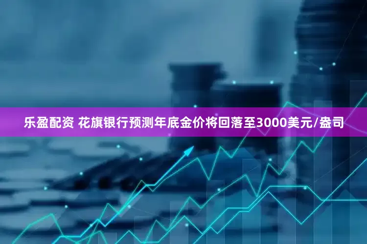 乐盈配资 花旗银行预测年底金价将回落至3000美元/盎司
