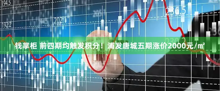 钱掌柜 前四期均触发积分！浦发唐城五期涨价2000元/㎡