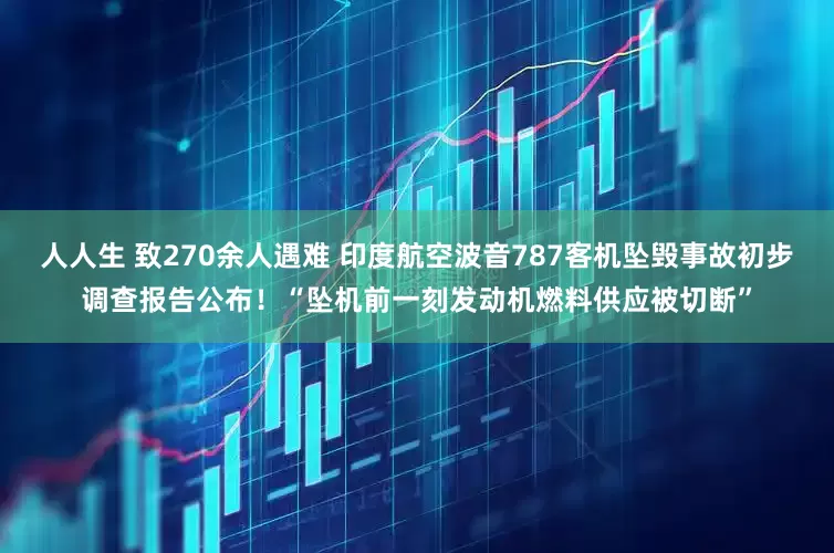 人人生 致270余人遇难 印度航空波音787客机坠毁事故初步调查报告公布！“坠机前一刻发动机燃料供应被切断”