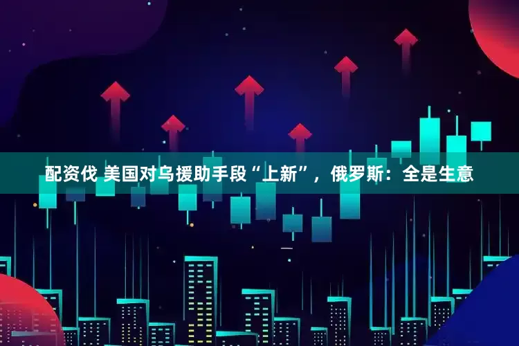 配资伐 美国对乌援助手段“上新”，俄罗斯：全是生意