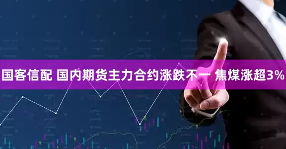 国客信配 国内期货主力合约涨跌不一 焦煤涨超3%