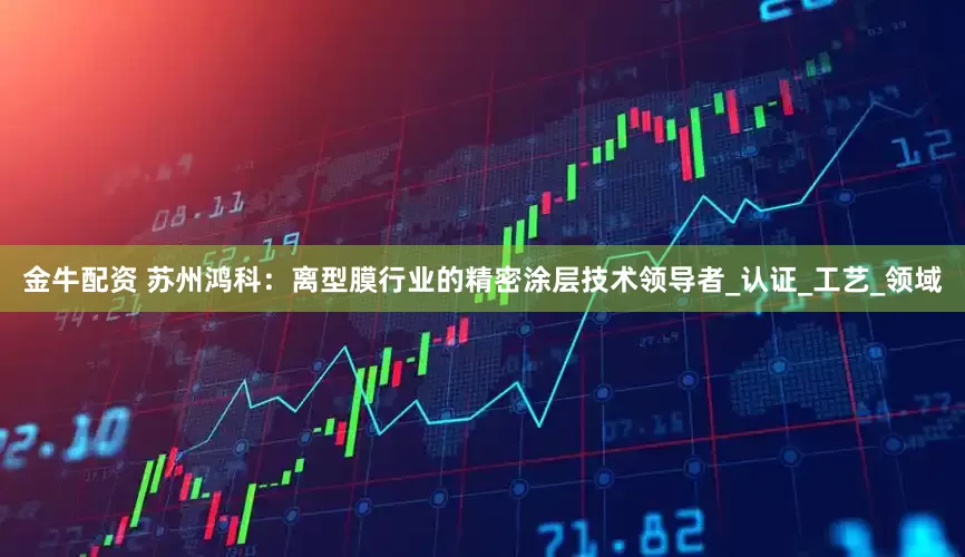 金牛配资 苏州鸿科：离型膜行业的精密涂层技术领导者_认证_工艺_领域