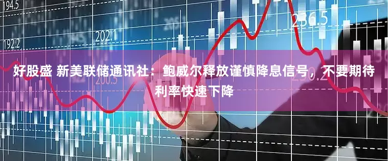 好股盛 新美联储通讯社：鲍威尔释放谨慎降息信号，不要期待利率快速下降