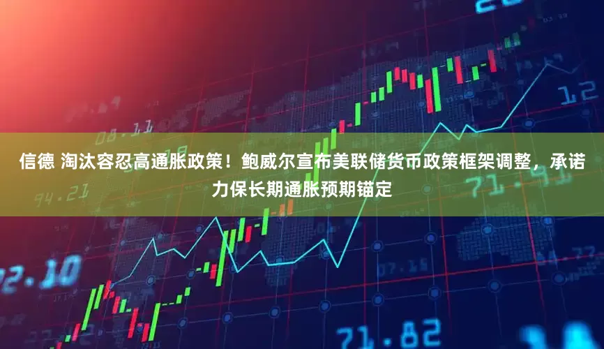 信德 淘汰容忍高通胀政策！鲍威尔宣布美联储货币政策框架调整，承诺力保长期通胀预期锚定