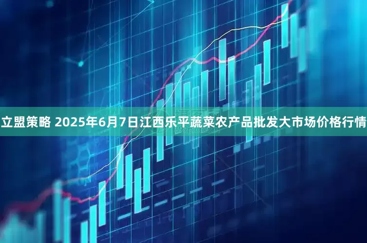立盟策略 2025年6月7日江西乐平蔬菜农产品批发大市场价格行情
