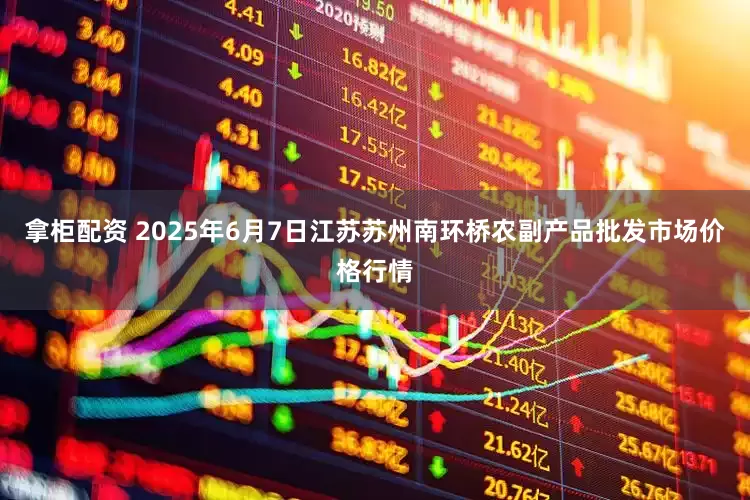 拿柜配资 2025年6月7日江苏苏州南环桥农副产品批发市场价格行情