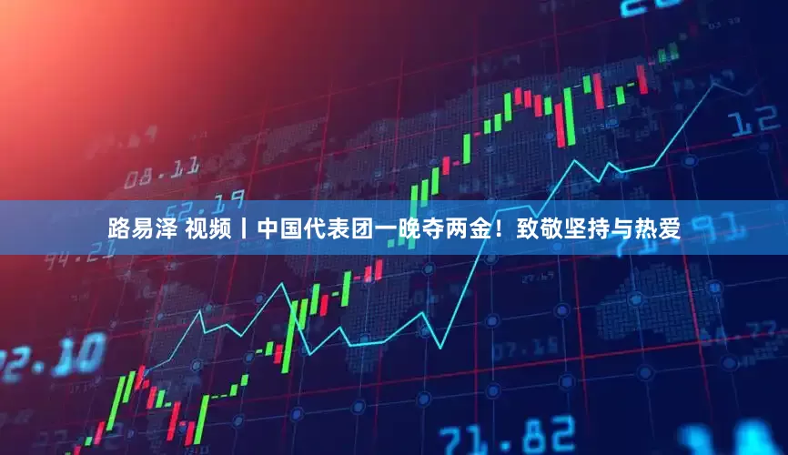 路易泽 视频丨中国代表团一晚夺两金！致敬坚持与热爱
