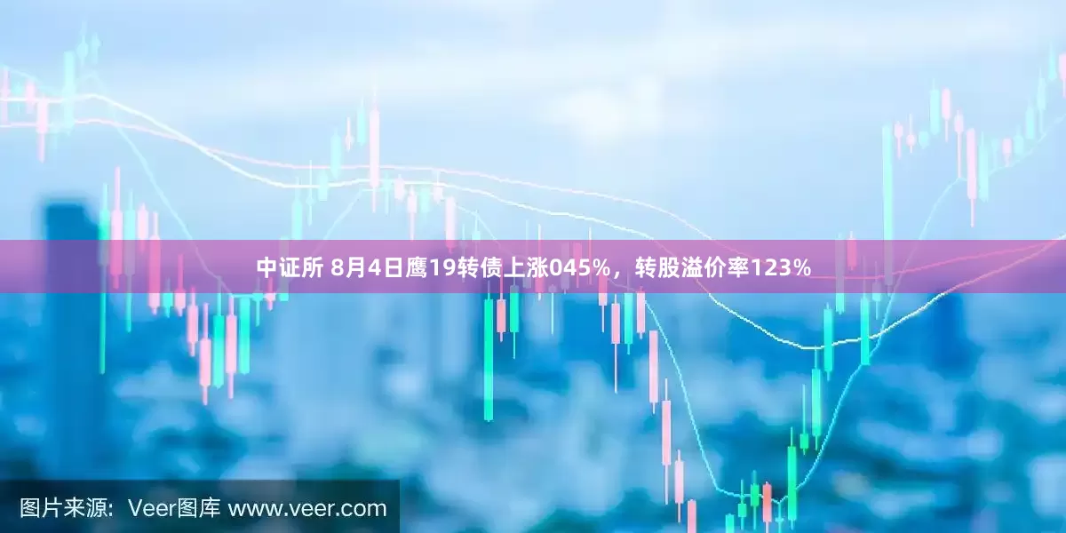 中证所 8月4日鹰19转债上涨045%，转股溢价率123%