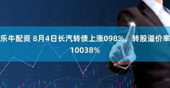 乐牛配资 8月4日长汽转债上涨098%，转股溢价率10038%