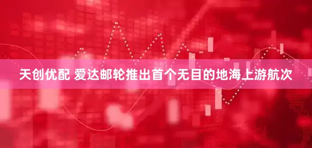 天创优配 爱达邮轮推出首个无目的地海上游航次