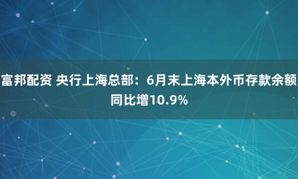 富邦配资 央行上海总部：6月末上海本外币存款余额同比增10.9%