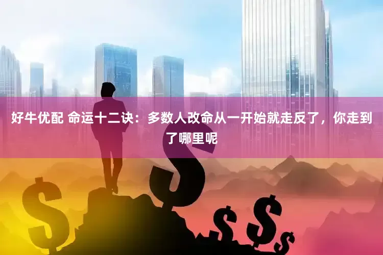 好牛优配 命运十二诀：多数人改命从一开始就走反了，你走到了哪里呢