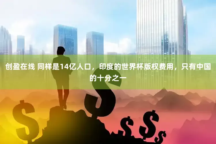 创盈在线 同样是14亿人口，印度的世界杯版权费用，只有中国的十分之一
