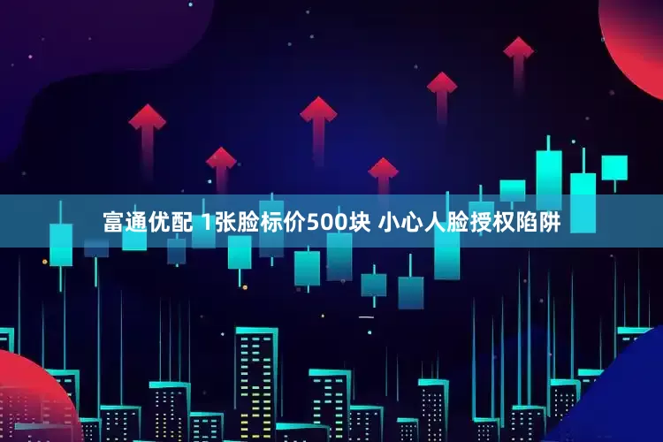 富通优配 1张脸标价500块 小心人脸授权陷阱